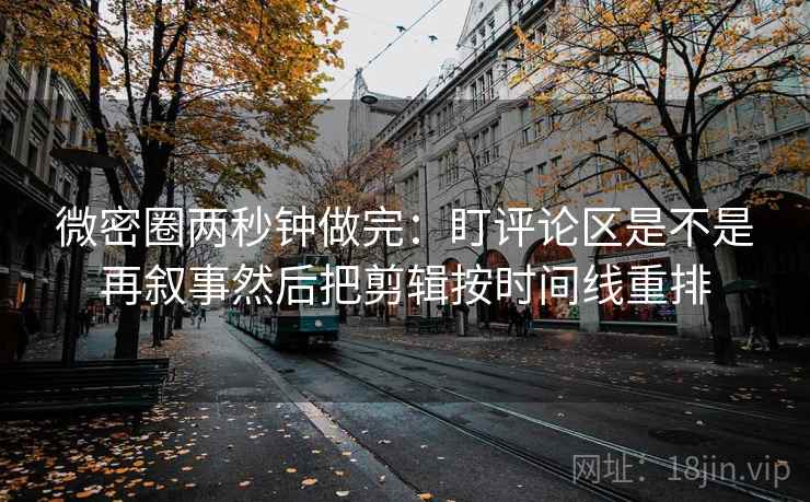 微密圈两秒钟做完:盯评论区是不是再叙事然后把剪辑按时间线重排