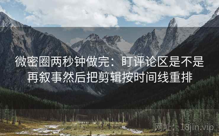 微密圈两秒钟做完:盯评论区是不是再叙事然后把剪辑按时间线重排 微密圈两秒钟做完:盯评论区是不是再叙事然后把剪辑按时间线重排