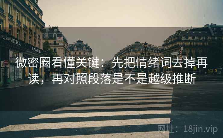 微密圈看懂关键：先把情绪词去掉再读，再对照段落是不是越级推断