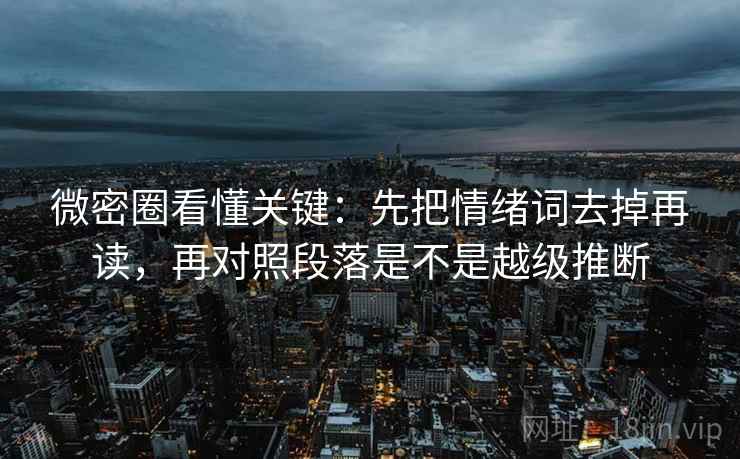 微密圈看懂关键：先把情绪词去掉再读，再对照段落是不是越级推断