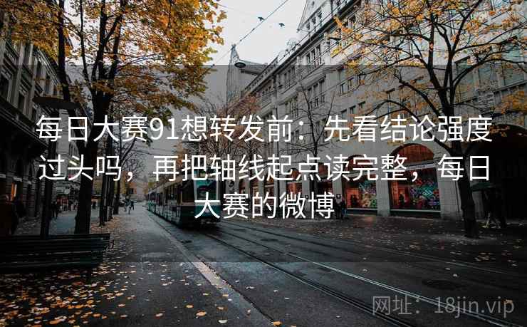 每日大赛91想转发前：先看结论强度过头吗，再把轴线起点读完整，每日大赛的微博