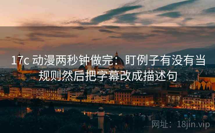 17c 动漫两秒钟做完:盯例子有没有当规则然后把字幕改成描述句 17c 动漫两秒钟做完:盯例子有没有当规则然后把字幕改成描述句