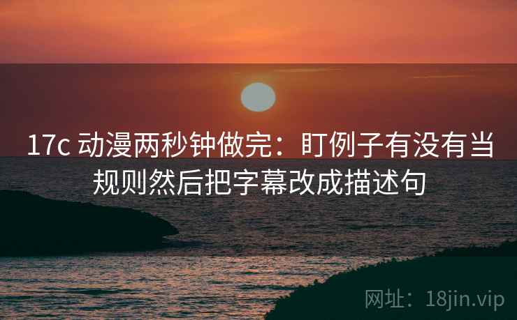 17c 动漫两秒钟做完：盯例子有没有当规则然后把字幕改成描述句
