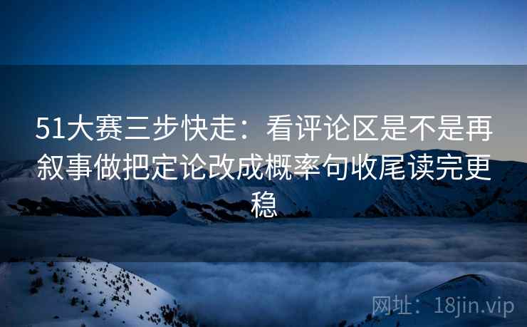 51大赛三步快走:看评论区是不是再叙事做把定论改成概率句收尾读完更稳 51大赛三步快走:看评论区是不是再叙事做把定论改成概率句收尾读完更稳