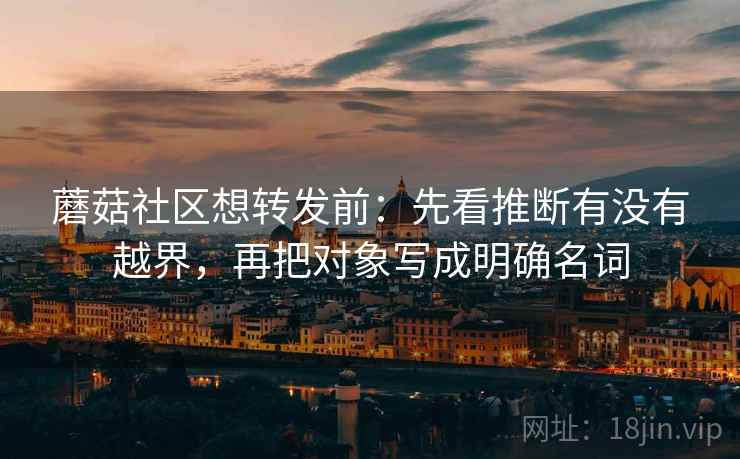 蘑菇社区想转发前:先看推断有没有越界,再把对象写成明确名词 蘑菇社区想转发前:先看推断有没有越界,再把对象写成明确名词