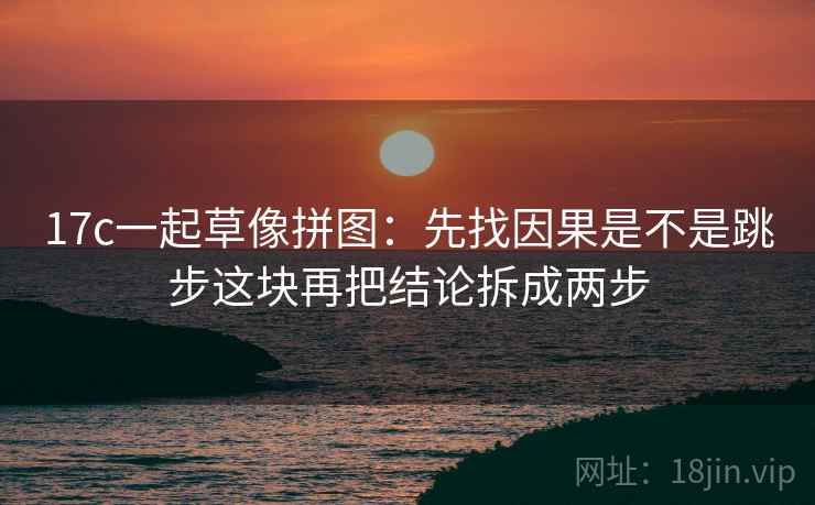 17c一起草像拼图:先找因果是不是跳步这块再把结论拆成两步 17c一起草像拼图:先找因果是不是跳步这块再把结论拆成两步