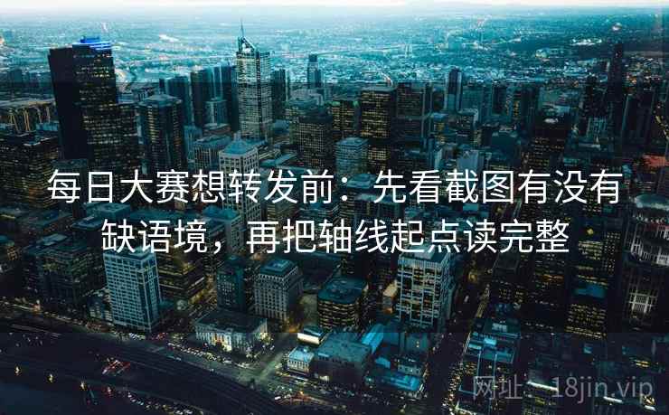 每日大赛想转发前：先看截图有没有缺语境，再把轴线起点读完整