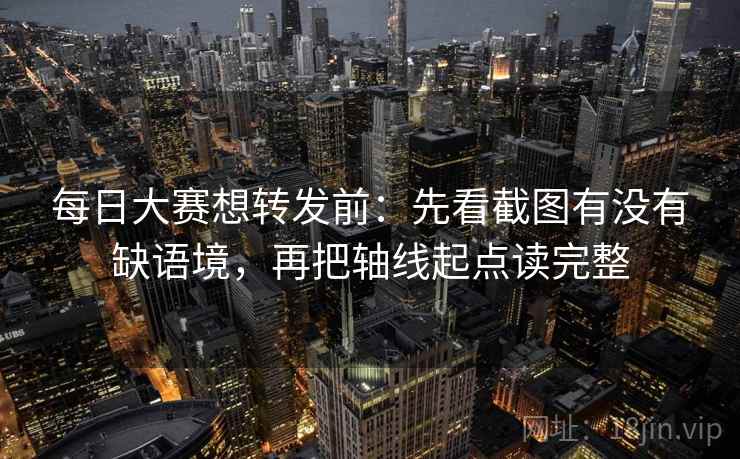 每日大赛想转发前:先看截图有没有缺语境,再把轴线起点读完整 每日大赛想转发前:先看截图有没有缺语境,再把轴线起点读完整