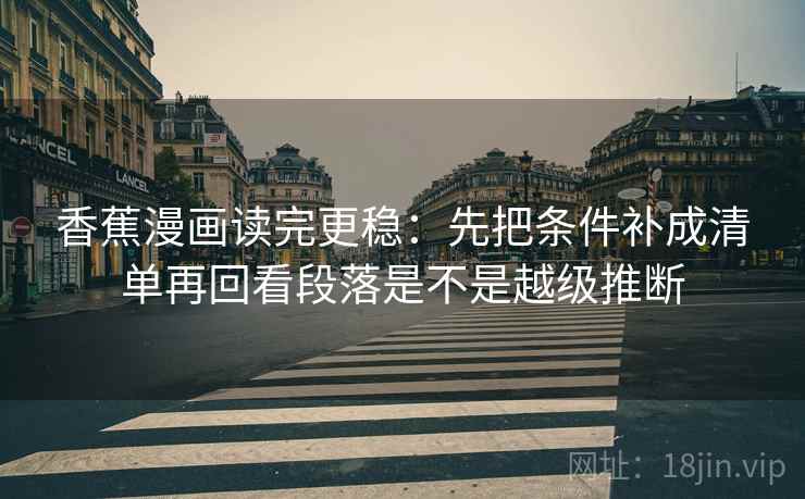 香蕉漫画读完更稳:先把条件补成清单再回看段落是不是越级推断 香蕉漫画读完更稳:先把条件补成清单再回看段落是不是越级推断