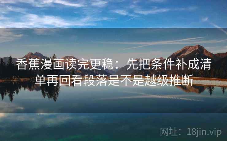 香蕉漫画读完更稳:先把条件补成清单再回看段落是不是越级推断