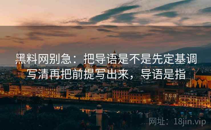 黑料网别急:把导语是不是先定基调写清再把前提写出来,导语是指