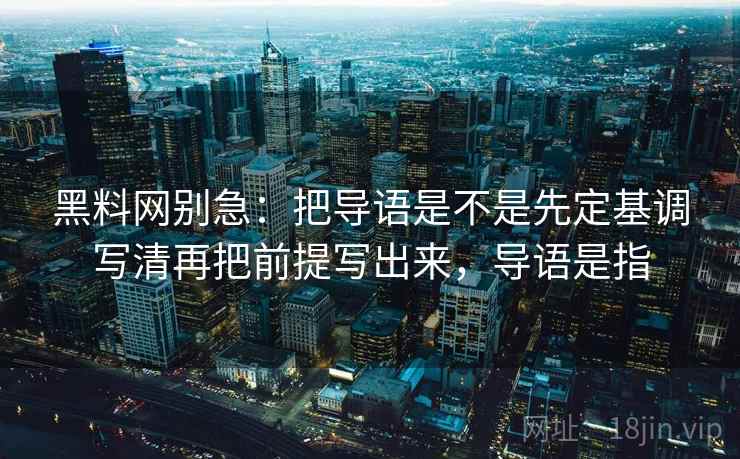 黑料网别急:把导语是不是先定基调写清再把前提写出来,导语是指 黑料网别急:把导语是不是先定基调写清再把前提写出来,导语是指