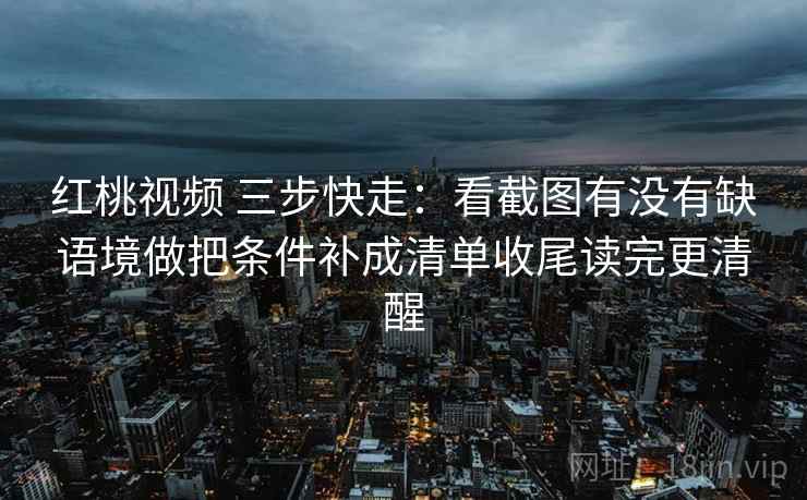 红桃视频 三步快走:看截图有没有缺语境做把条件补成清单收尾读完更清醒 红桃视频 三步快走:看截图有没有缺语境做把条件补成清单收尾读完更清醒