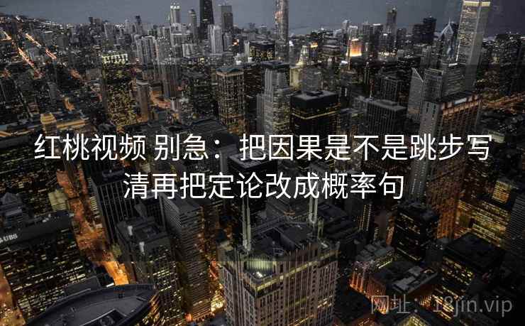 红桃视频 别急:把因果是不是跳步写清再把定论改成概率句 红桃视频 别急:把因果是不是跳步写清再把定论改成概率句