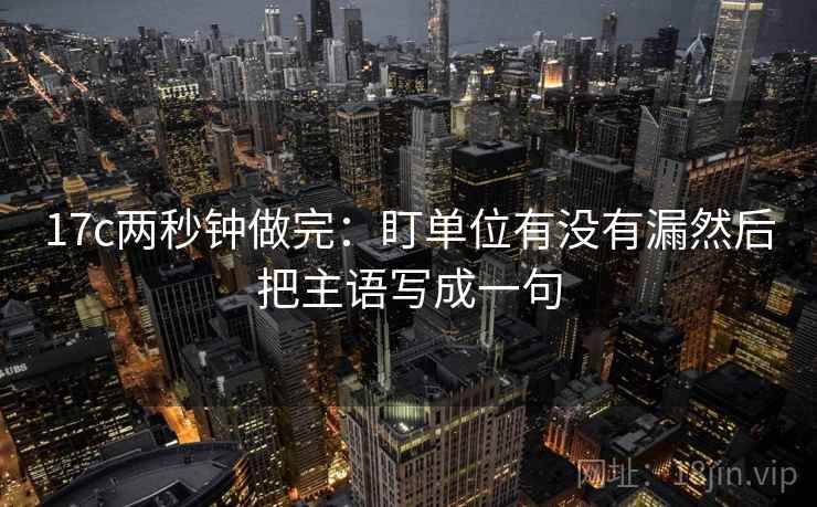 17c两秒钟做完：盯单位有没有漏然后把主语写成一句