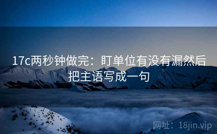 17c两秒钟做完:盯单位有没有漏然后把主语写成一句