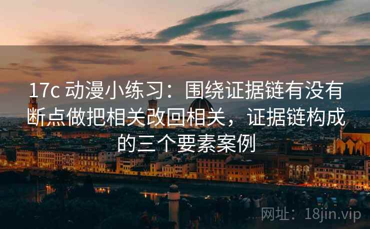 17c 动漫小练习:围绕证据链有没有断点做把相关改回相关,证据链构成的三个要素案例