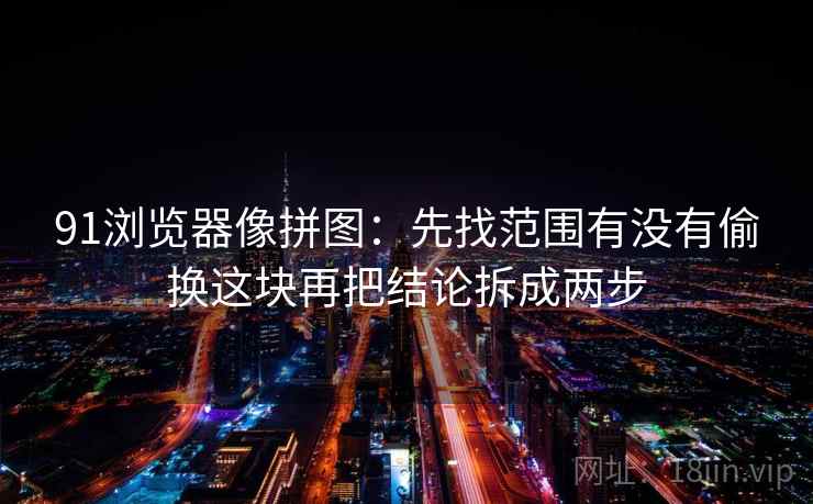 91浏览器像拼图:先找范围有没有偷换这块再把结论拆成两步 91浏览器像拼图:先找范围有没有偷换这块再把结论拆成两步