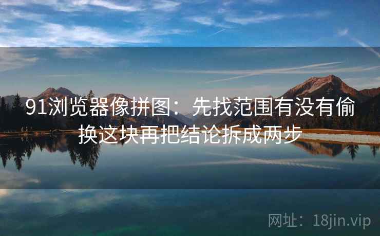 91浏览器像拼图:先找范围有没有偷换这块再把结论拆成两步