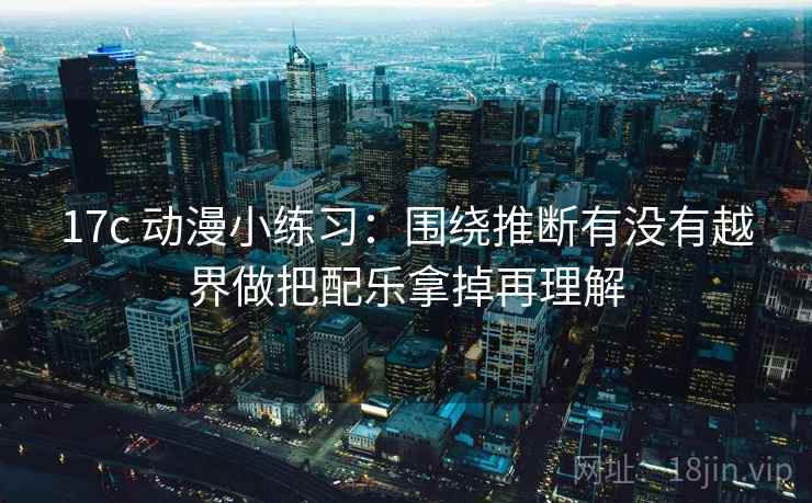 17c 动漫小练习:围绕推断有没有越界做把配乐拿掉再理解