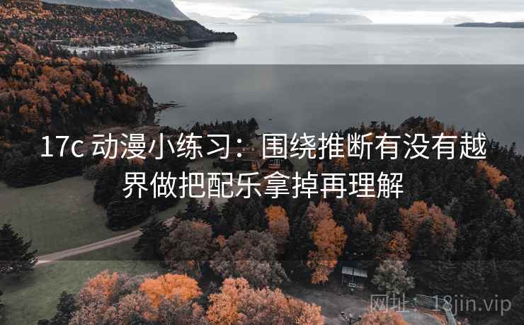17c 动漫小练习：围绕推断有没有越界做把配乐拿掉再理解