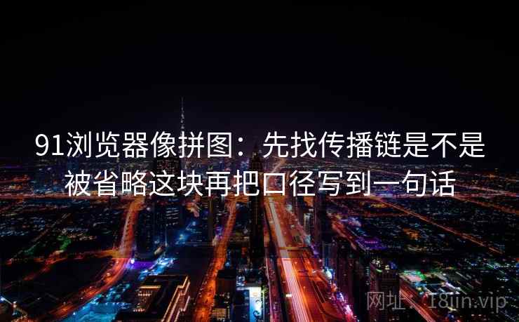 91浏览器像拼图:先找传播链是不是被省略这块再把口径写到一句话