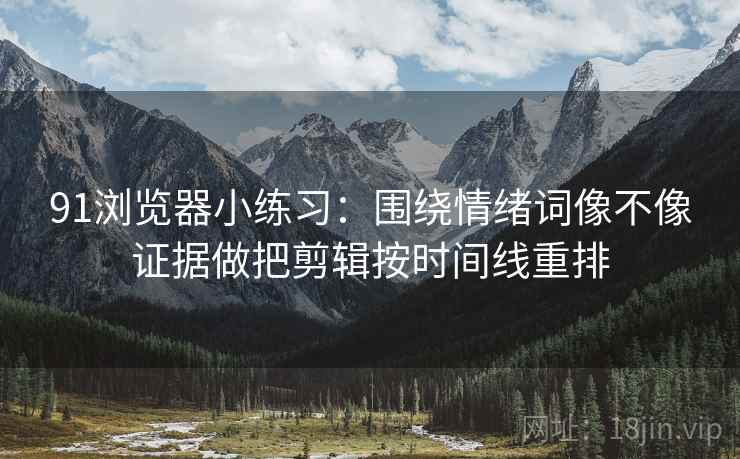 91浏览器小练习:围绕情绪词像不像证据做把剪辑按时间线重排 91浏览器小练习:围绕情绪词像不像证据做把剪辑按时间线重排