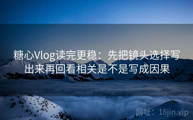 糖心Vlog读完更稳：先把镜头选择写出来再回看相关是不是写成因果