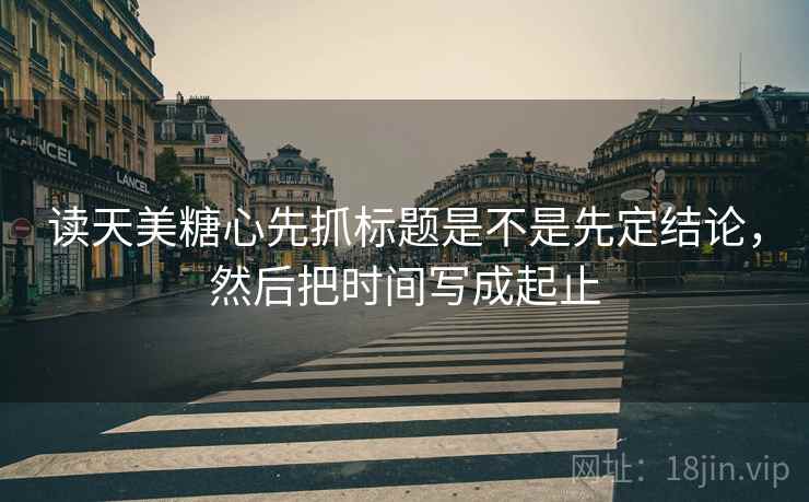 读天美糖心先抓标题是不是先定结论,然后把时间写成起止 读天美糖心先抓标题是不是先定结论,然后把时间写成起止