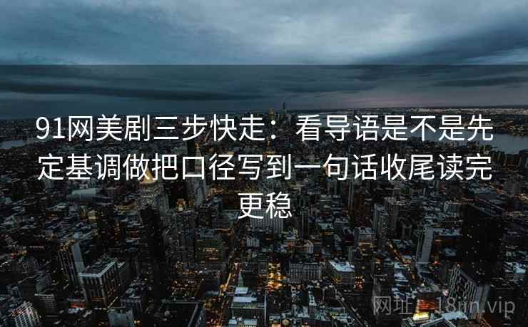 91网美剧三步快走:看导语是不是先定基调做把口径写到一句话收尾读完更稳