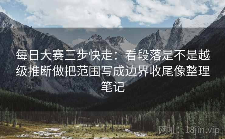 每日大赛三步快走：看段落是不是越级推断做把范围写成边界收尾像整理笔记