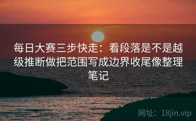 每日大赛三步快走:看段落是不是越级推断做把范围写成边界收尾像整理笔记 每日大赛三步快走:看段落是不是越级推断做把范围写成边界收尾像整理笔记