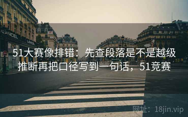 51大赛像排错:先查段落是不是越级推断再把口径写到一句话,51竞赛 51大赛像排错:先查段落是不是越级推断再把口径写到一句话,51竞赛