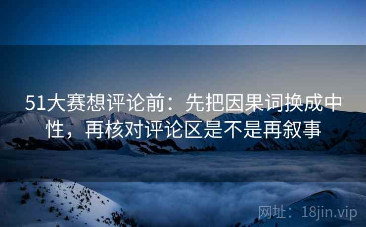 51大赛想评论前:先把因果词换成中性,再核对评论区是不是再叙事