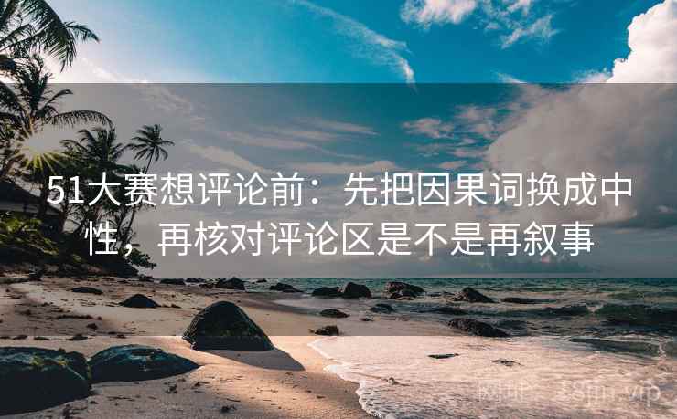 51大赛想评论前:先把因果词换成中性,再核对评论区是不是再叙事 51大赛想评论前:先把因果词换成中性,再核对评论区是不是再叙事