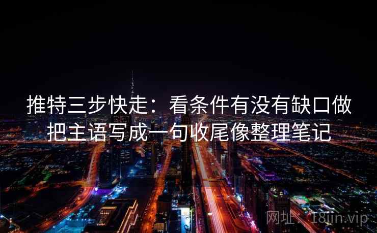 推特三步快走:看条件有没有缺口做把主语写成一句收尾像整理笔记 推特三步快走:看条件有没有缺口做把主语写成一句收尾像整理笔记