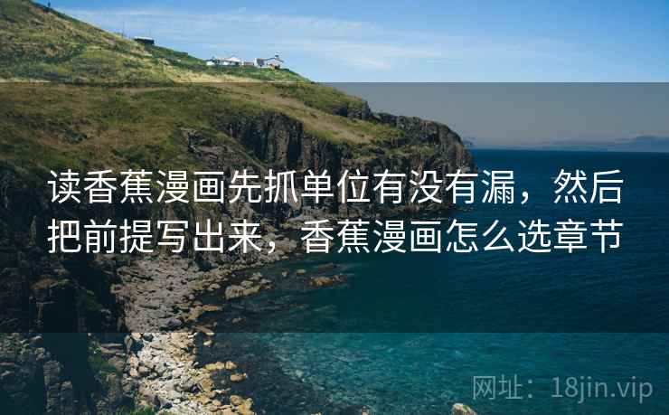 读香蕉漫画先抓单位有没有漏,然后把前提写出来,香蕉漫画怎么选章节