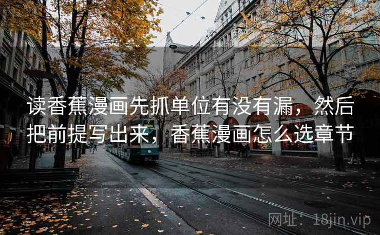 读香蕉漫画先抓单位有没有漏,然后把前提写出来,香蕉漫画怎么选章节 读香蕉漫画先抓单位有没有漏,然后把前提写出来,香蕉漫画怎么选章节