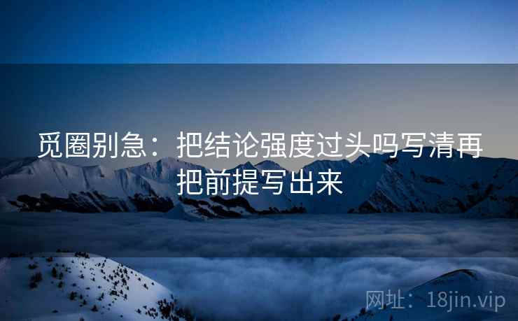 觅圈别急：把结论强度过头吗写清再把前提写出来