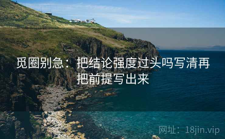 觅圈别急:把结论强度过头吗写清再把前提写出来 觅圈别急:把结论强度过头吗写清再把前提写出来