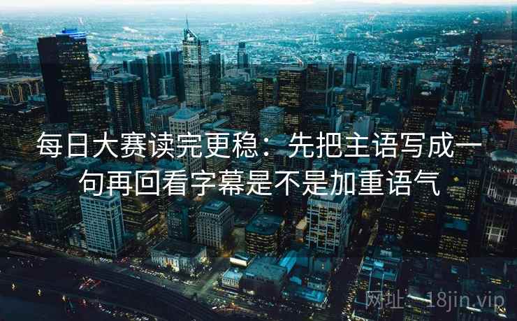 每日大赛读完更稳：先把主语写成一句再回看字幕是不是加重语气