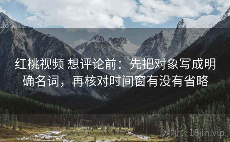 红桃视频 想评论前:先把对象写成明确名词,再核对时间窗有没有省略