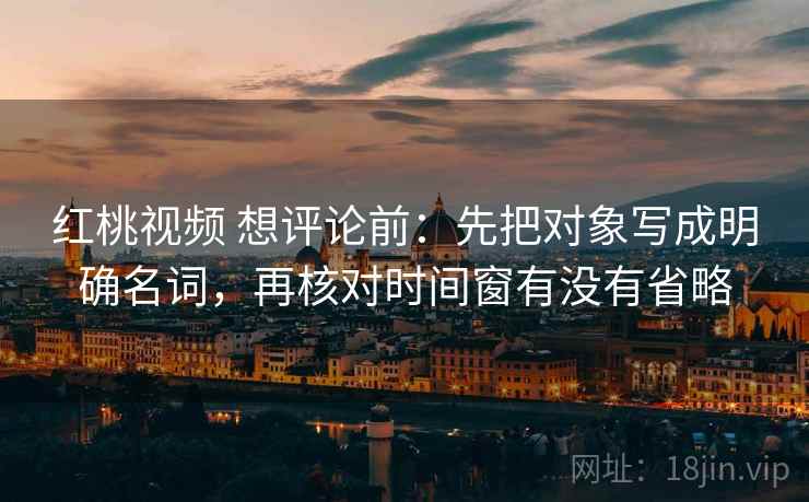 红桃视频 想评论前:先把对象写成明确名词,再核对时间窗有没有省略 红桃视频 想评论前:先把对象写成明确名词,再核对时间窗有没有省略