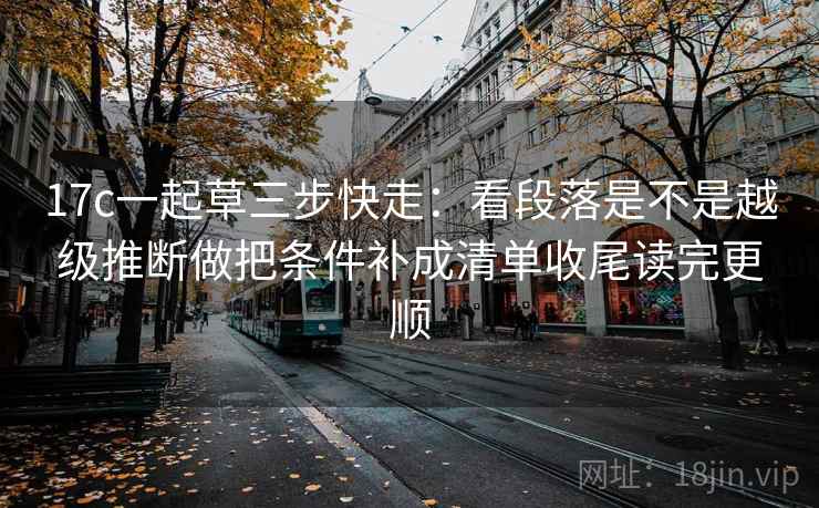 17c一起草三步快走:看段落是不是越级推断做把条件补成清单收尾读完更顺