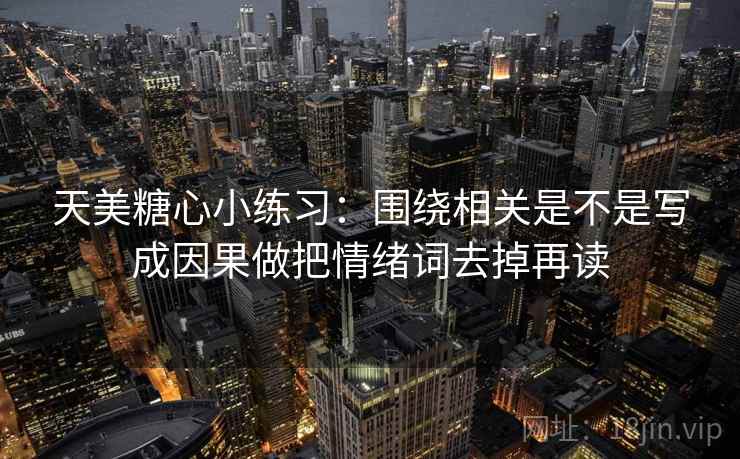 天美糖心小练习:围绕相关是不是写成因果做把情绪词去掉再读 天美糖心小练习:围绕相关是不是写成因果做把情绪词去掉再读