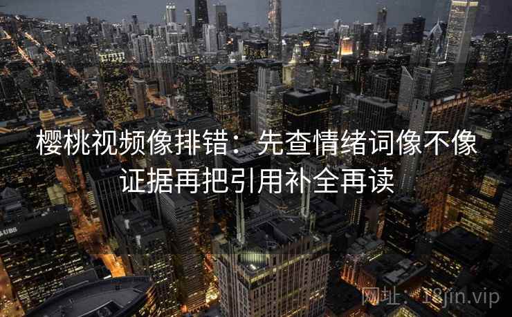 樱桃视频像排错:先查情绪词像不像证据再把引用补全再读 樱桃视频像排错:先查情绪词像不像证据再把引用补全再读