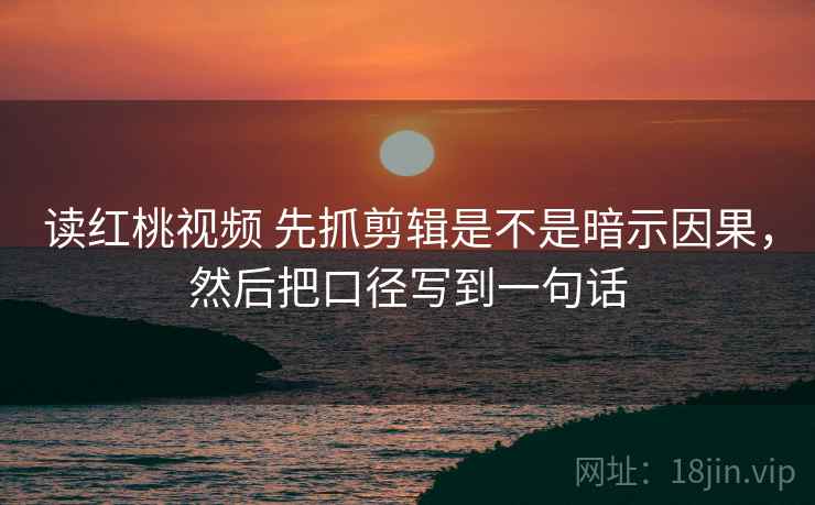读红桃视频 先抓剪辑是不是暗示因果,然后把口径写到一句话 读红桃视频 先抓剪辑是不是暗示因果,然后把口径写到一句话