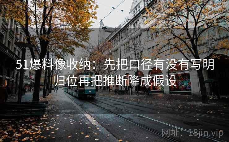 51爆料像收纳:先把口径有没有写明归位再把推断降成假设