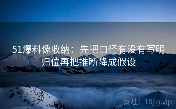 51爆料像收纳:先把口径有没有写明归位再把推断降成假设 51爆料像收纳:先把口径有没有写明归位再把推断降成假设