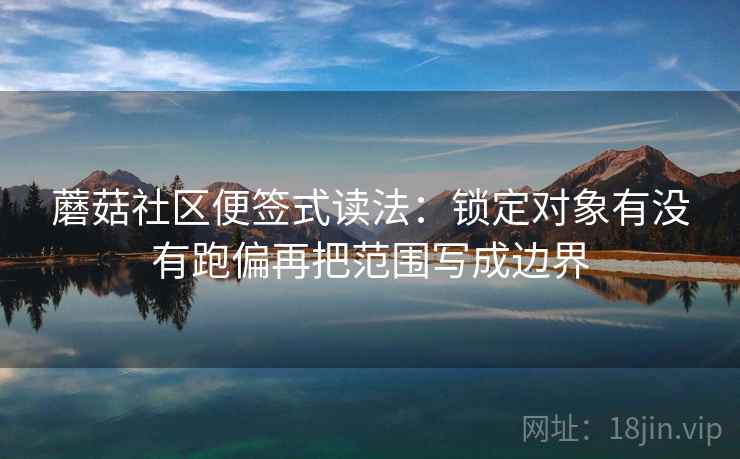 蘑菇社区便签式读法:锁定对象有没有跑偏再把范围写成边界 蘑菇社区便签式读法:锁定对象有没有跑偏再把范围写成边界